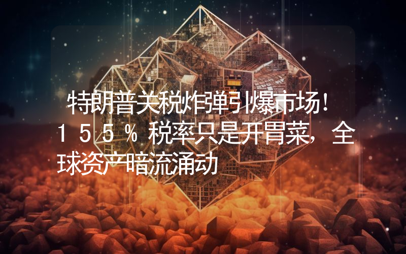 特朗普关税炸弹引爆市场！155%税率只是开胃菜，全球资产暗流涌动