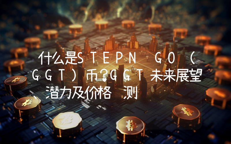 什么是STEPN GO（GGT）币？GGT未来展望、潜力及价格预测