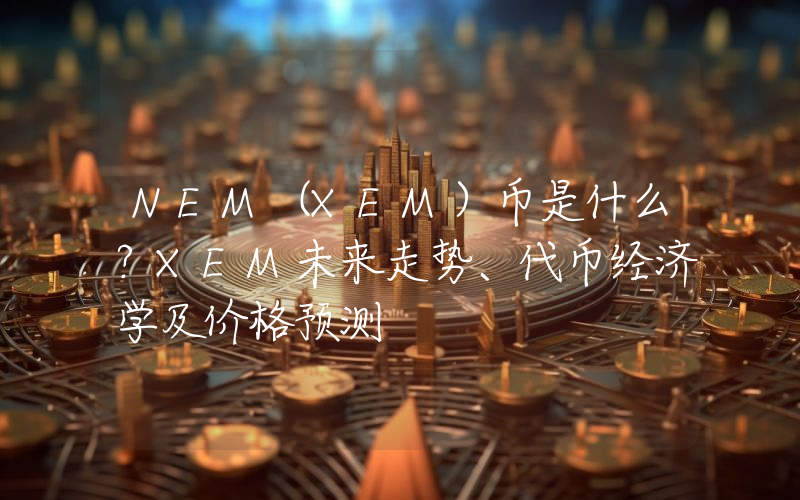NEM（XEM）币是什么？XEM未来走势、代币经济学及价格预测