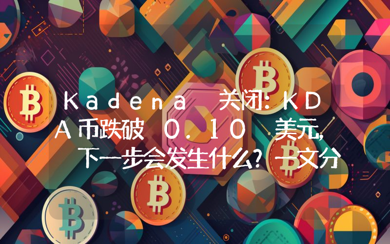 Kadena 关闭：KDA币跌破 0.10 美元， 下一步会发生什么？一文分析