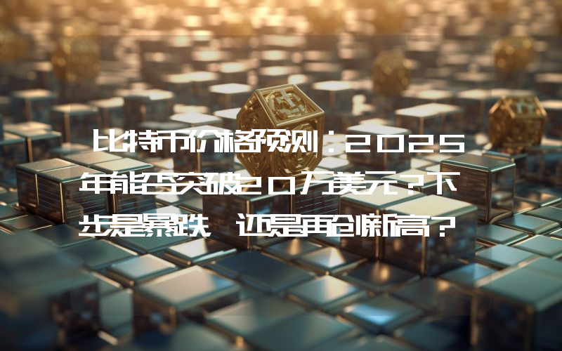 比特币价格预测：2025年能否突破20万美元？下一步是暴跌，还是再创新高？