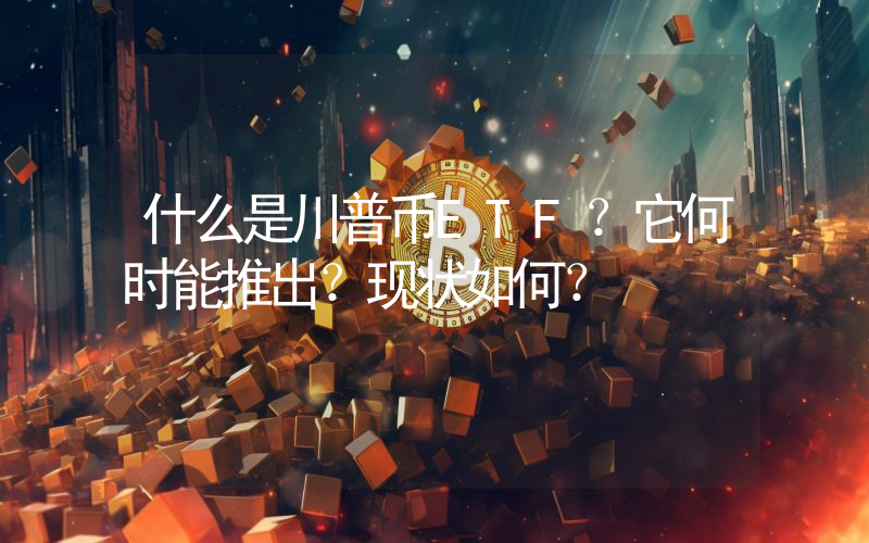 什么是川普币ETF？它何时能推出？现状如何？