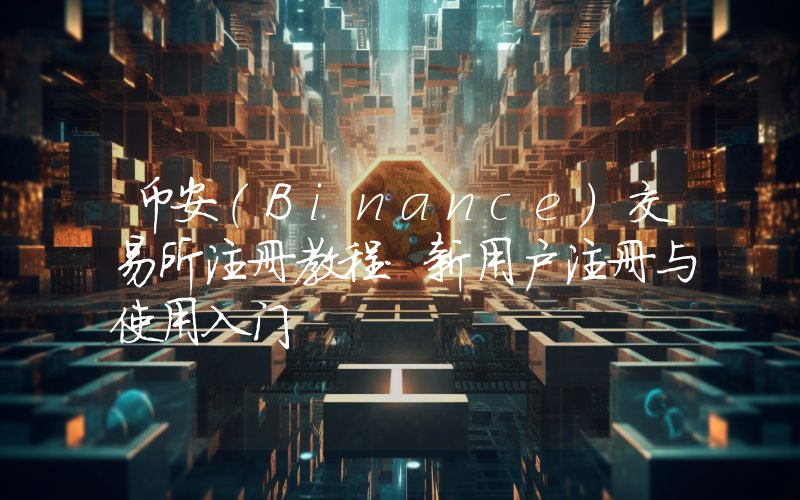 币安（Binance）交易所注册教程：新用户注册与使用入门