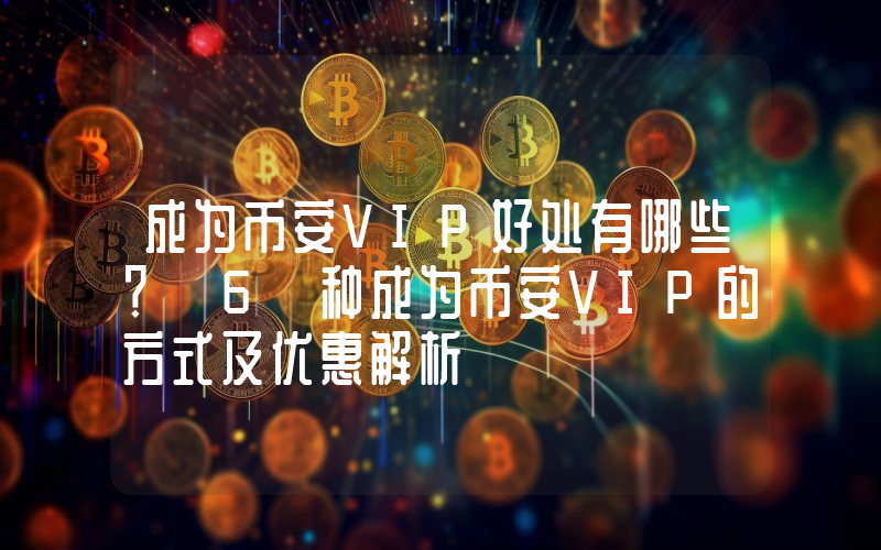 成为币安VIP好处有哪些？ 6 种成为币安VIP的方式及优惠解析