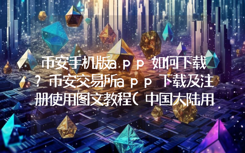 币安手机版app如何下载？币安交易所app下载及注册使用图文教程(中国大陆用户)