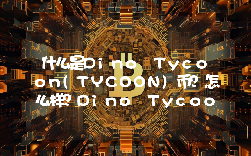 什么是Dino Tycoon(TYCOON)币？怎么样？Dino Tycoon项目分析和空投指南