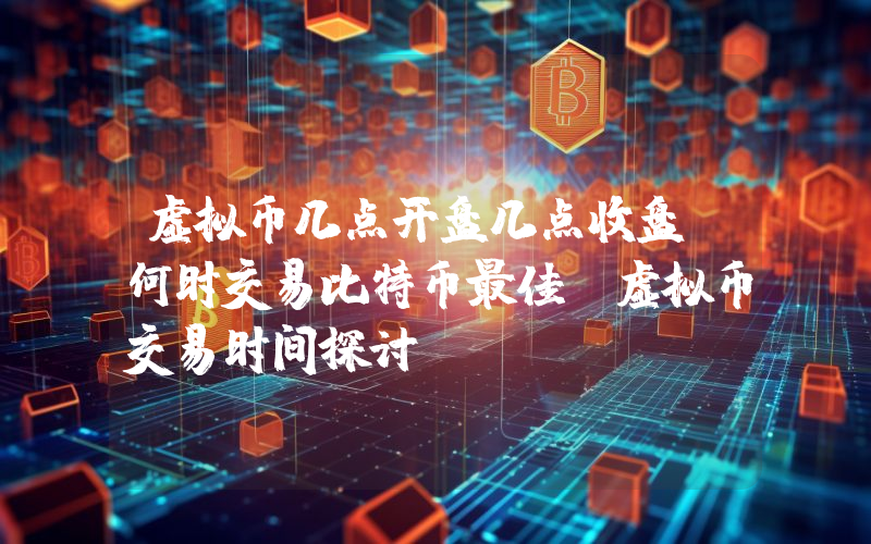 虚拟币几点开盘几点收盘?何时交易比特币最佳?虚拟币交易时间探讨