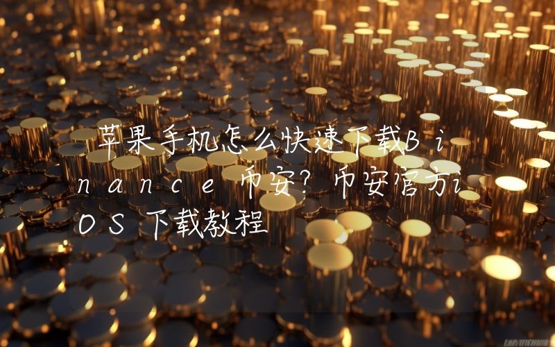 苹果手机怎么快速下载Binance币安？币安官方iOS下载教程