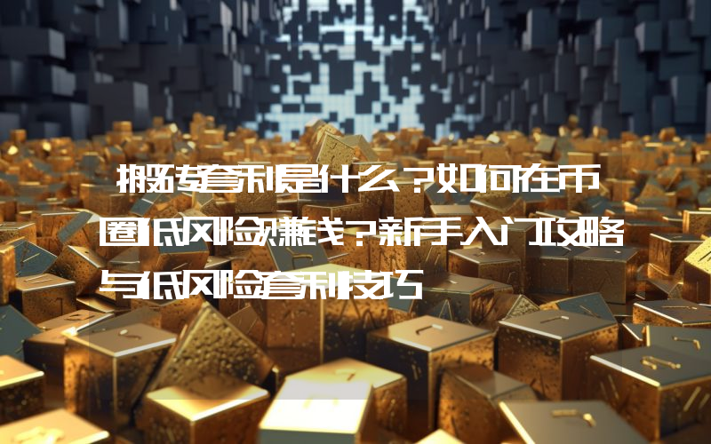 搬砖套利是什么？如何在币圈低风险赚钱？新手入门攻略与低风险套利技巧