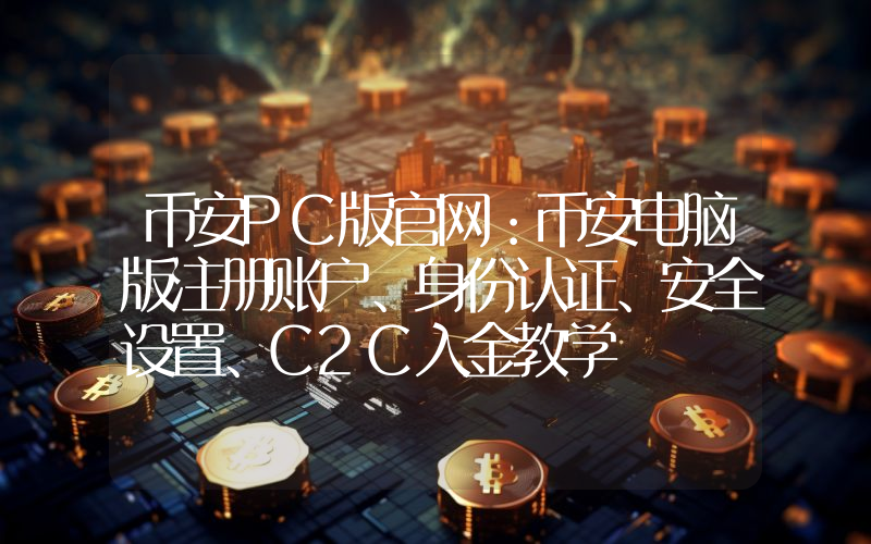 币安PC版官网：币安电脑版注册账户、身份认证、安全设置、C2C入金教学