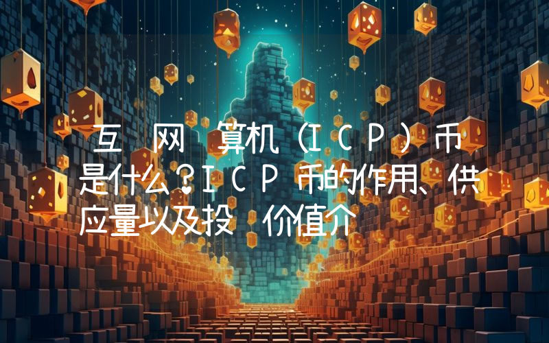 互联网计算机（ICP）币是什么？ICP币的作用、供应量以及投资价值介绍