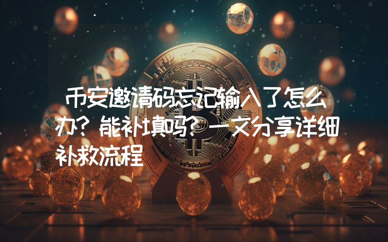 币安邀请码忘记输入了怎么办?能补填吗?一文分享详细补救流程