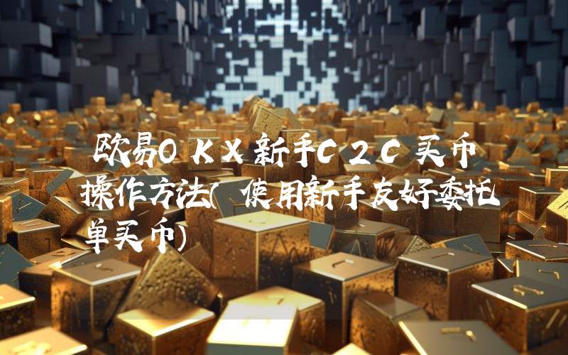 欧易OKX新手C2C买币操作方法（使用新手友好委托单买币）
