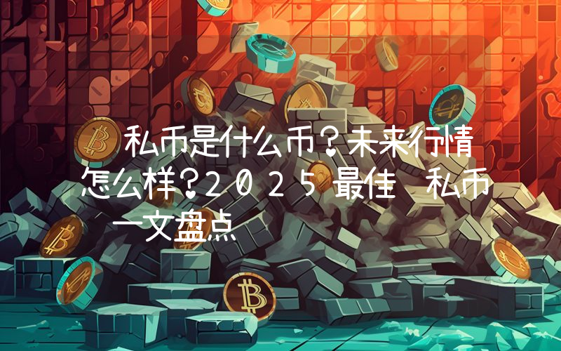 隐私币是什么币？未来行情怎么样？2025最佳隐私币 一文盘点