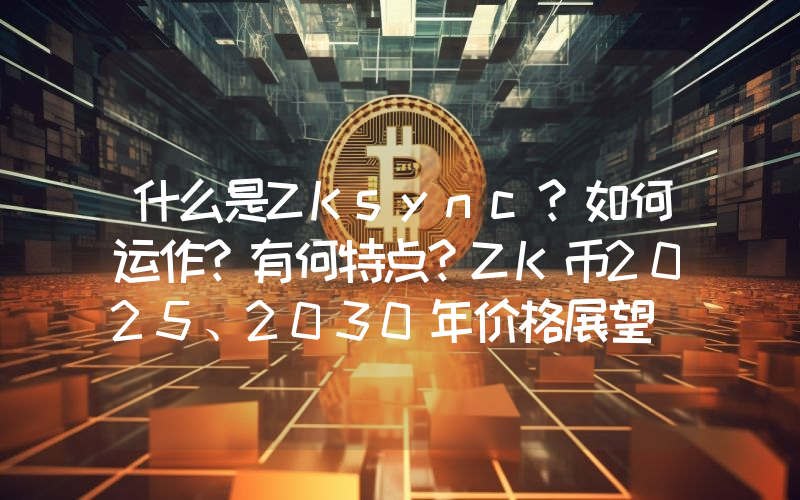 什么是ZKsync？如何运作？有何特点？ZK币2025、2030年价格展望
