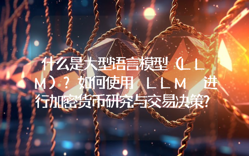 什么是大型语言模型（LLM）？如何使用 LLM 进行加密货币研究与交易决策？