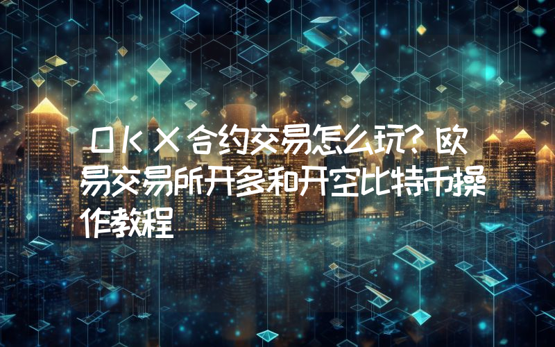 OKX合约交易怎么玩？欧易交易所开多和开空比特币操作教程