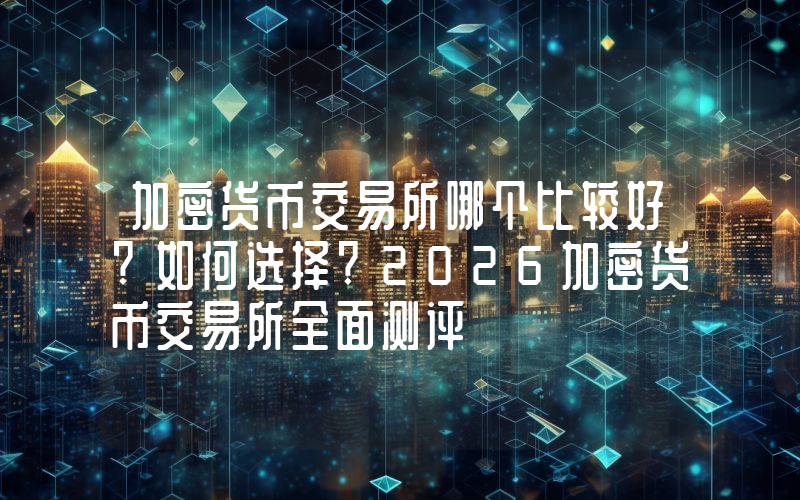 加密货币交易所哪个比较好?如何选择?2026加密货币交易所全面测评