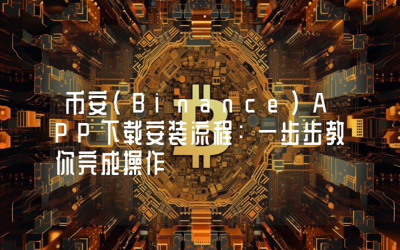 币安(Binance)APP下载安装流程：一步步教你完成操作