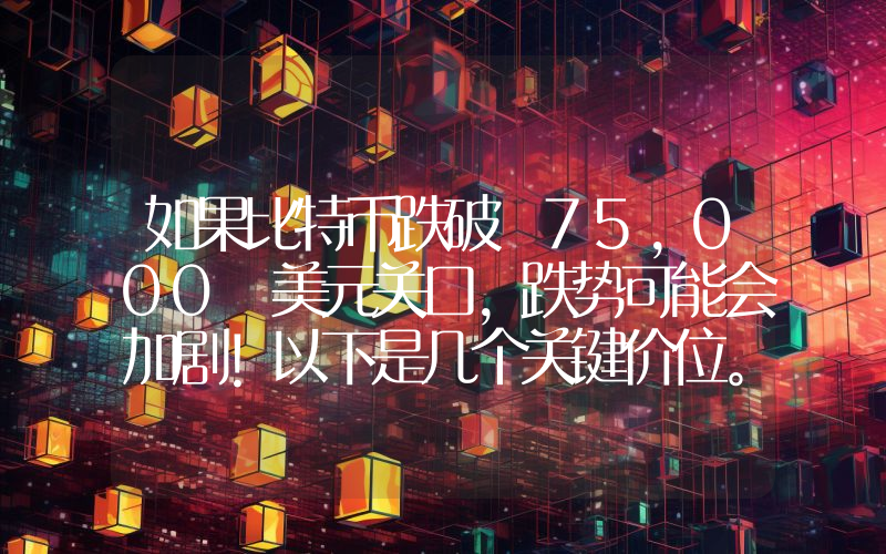 如果比特币跌破 75,000 美元关口，跌势可能会加剧！以下是几个关键价位。