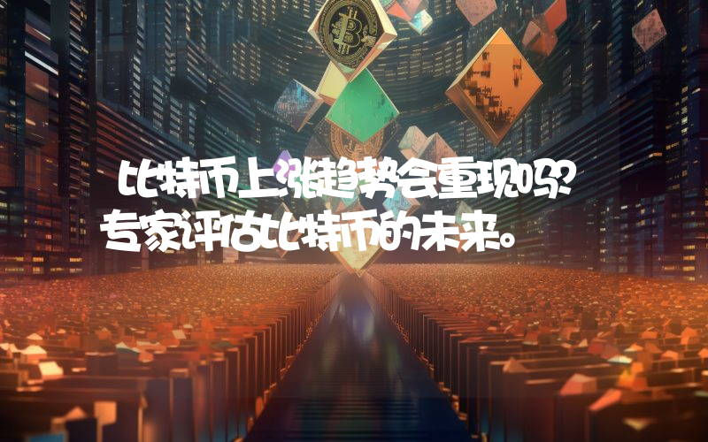 比特币上涨趋势会重现吗?专家评估比特币的未来。