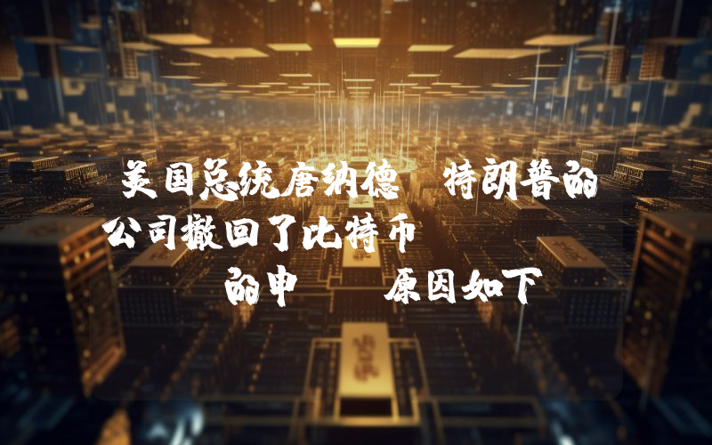 美国总统唐纳德·特朗普的公司撤回了比特币（Btc）Etf的申请！原因如下……