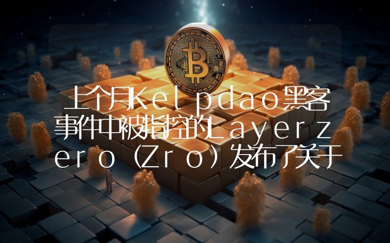 上个月Kelpdao黑客事件中被指控的Layerzero(Zro)发布了关于该事件的第一份报告。