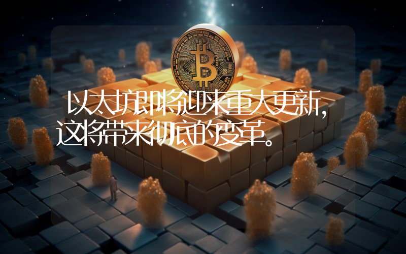 以太坊即将迎来重大更新,这将带来彻底的变革。