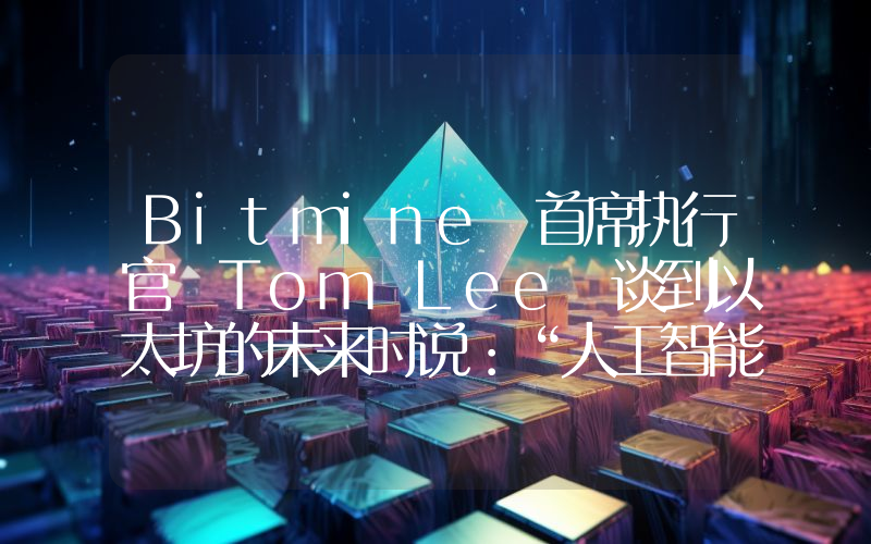 Bitmine 首席执行官 Tom Lee 谈到以太坊的未来时说：“人工智能将成为支付基础设施！”
