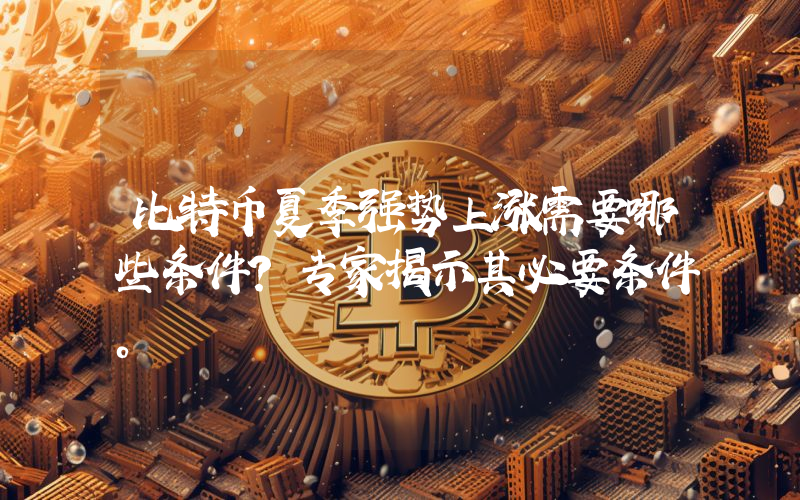 比特币夏季强势上涨需要哪些条件?专家揭示其必要条件。