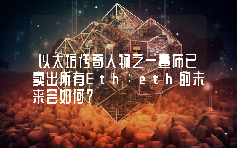 以太坊传奇人物之一宣布已卖出所有Eth:eth的未来会如何?
