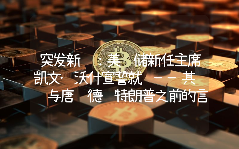 突发新闻:美联储新任主席凯文·沃什宣誓就职——其讲话与唐纳德·特朗普之前的言论相矛盾。