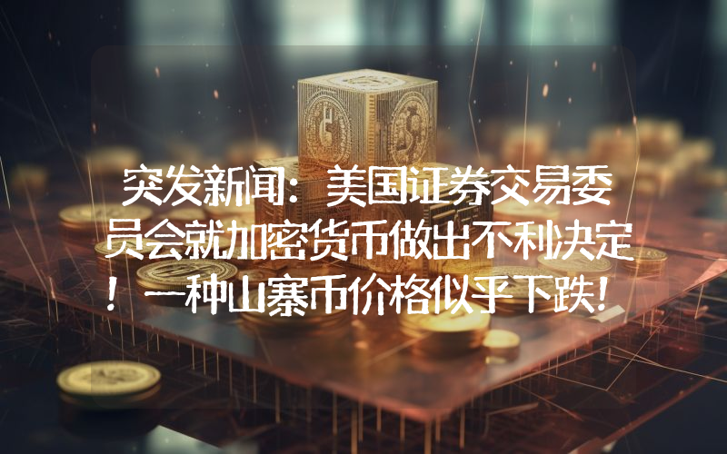 突发新闻：美国证券交易委员会就加密货币做出不利决定！一种山寨币价格似乎下跌！