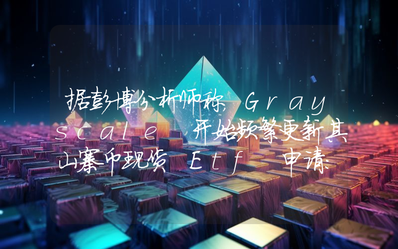据彭博分析师称，Grayscale 开始频繁更新其山寨币现货 Etf 申请：这是即将上市的迹象。