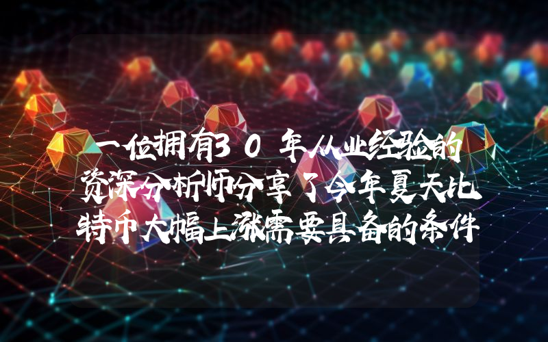 一位拥有30年从业经验的资深分析师分享了今年夏天比特币大幅上涨需要具备的条件。