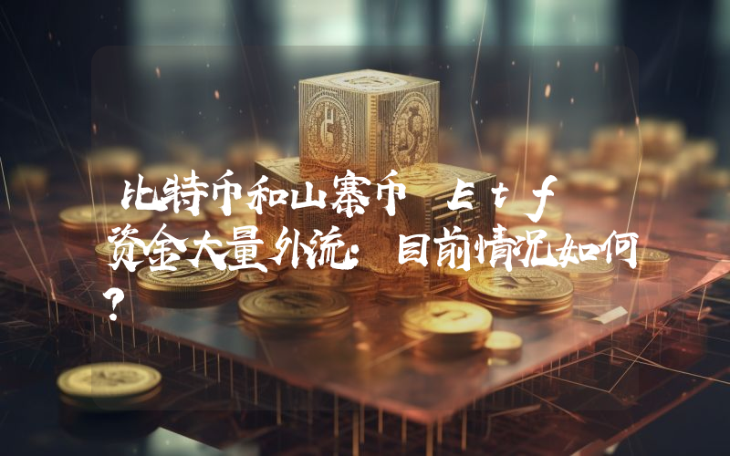 比特币和山寨币 Etf 资金大量外流：目前情况如何？