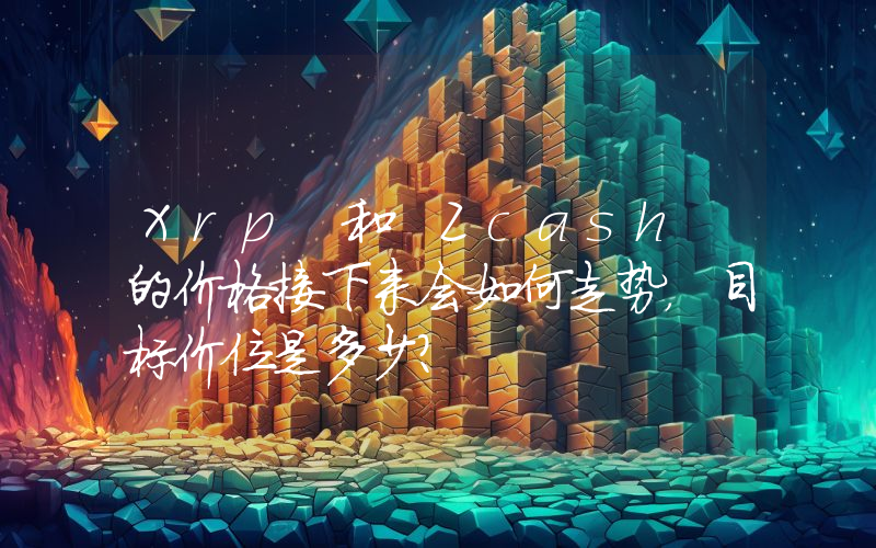 Xrp 和 Zcash 的价格接下来会如何走势，目标价位是多少？