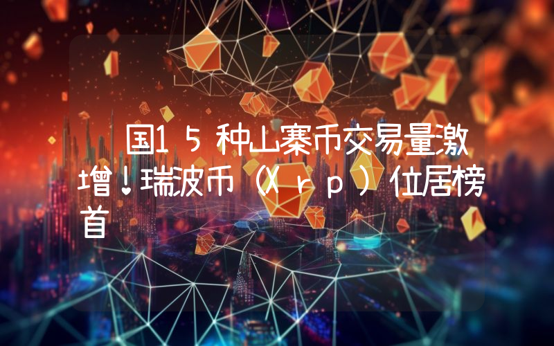 韩国15种山寨币交易量激增！瑞波币（Xrp）位居榜首