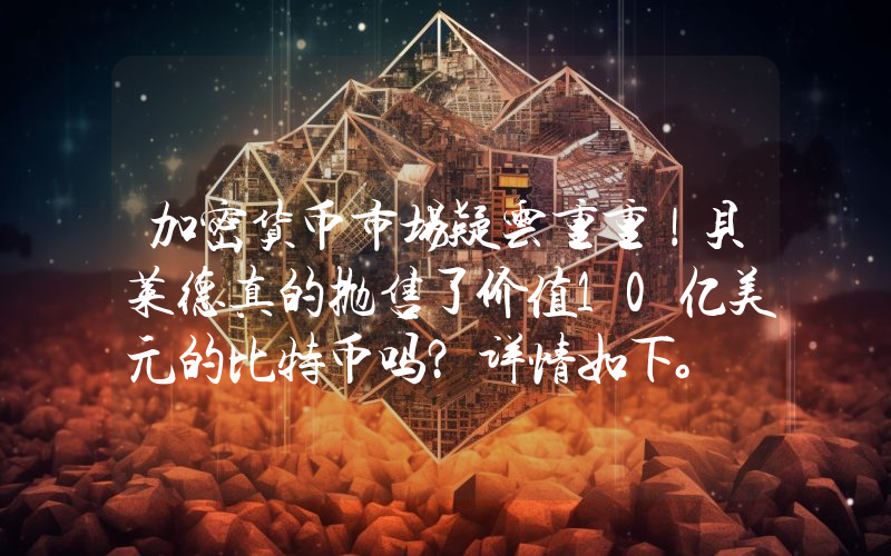 加密货币市场疑云重重！贝莱德真的抛售了价值10亿美元的比特币吗？详情如下。