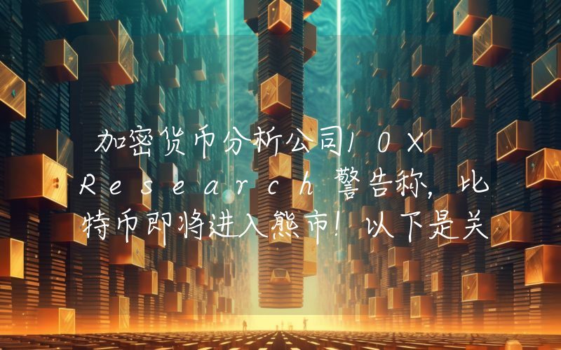 加密货币分析公司10X Research警告称，比特币即将进入熊市！以下是关键价位。