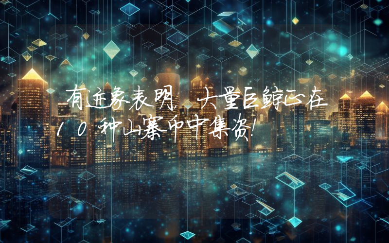 有迹象表明，大量巨鲸正在10种山寨币中集资！