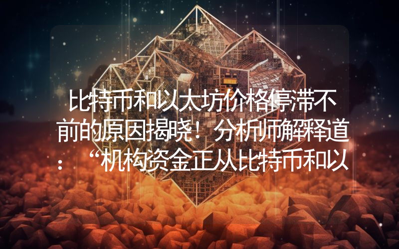 比特币和以太坊价格停滞不前的原因揭晓！分析师解释道：“机构资金正从比特币和以太坊流出，流入这些山寨币！”