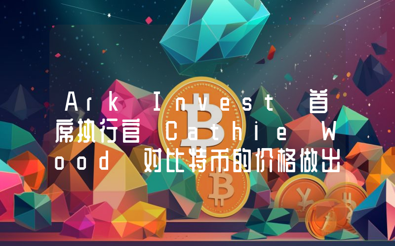 Ark Invest 首席执行官 Cathie Wood 对比特币的价格做出了惊人的预测！以下是详情。
