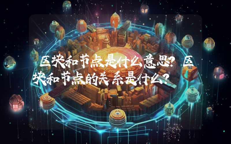 区块和节点是什么意思？区块和节点的关系是什么？