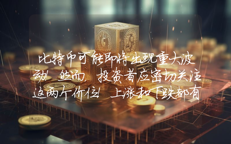 比特币可能即将出现重大波动！然而，投资者应密切关注这两个价位！上涨和下跌都有可能！