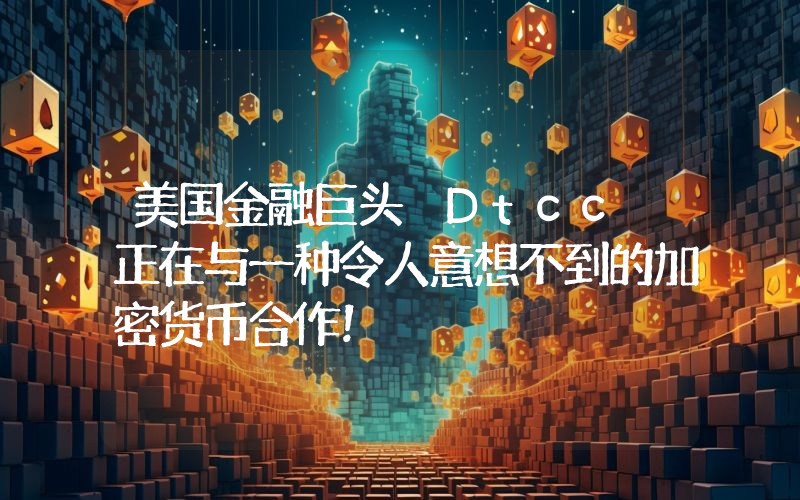 美国金融巨头 Dtcc 正在与一种令人意想不到的加密货币合作！