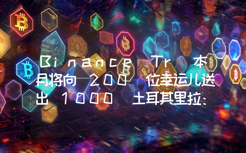 Binance Tr 本月将向 200 位幸运儿送出 1000 土耳其里拉：活动仅剩最后几天，千万不要错过！