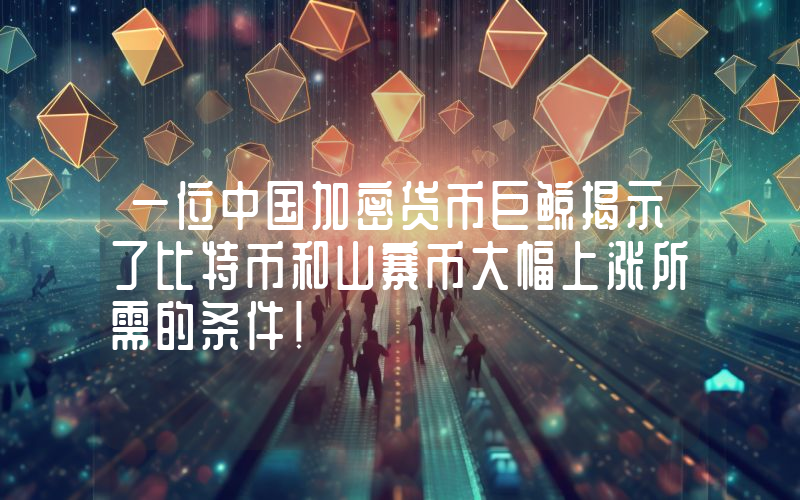 一位中国加密货币巨鲸揭示了比特币和山寨币大幅上涨所需的条件！