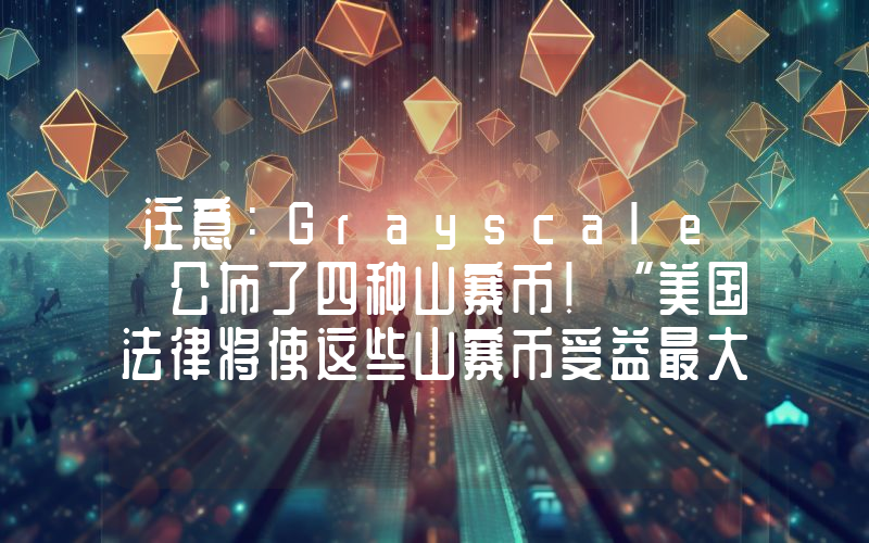 注意：Grayscale 公布了四种山寨币！“美国法律将使这些山寨币受益最大！”