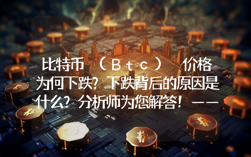 比特币 (Btc) 价格为何下跌？下跌背后的原因是什么？分析师为您解答！——分析公司曾警告过这种山寨币！